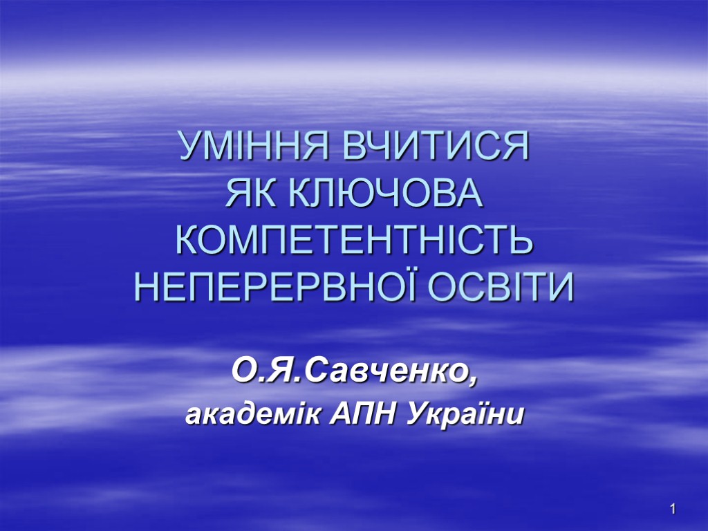 1 УМІННЯ ВЧИТИСЯ ЯК КЛЮЧОВА КОМПЕТЕНТНІСТЬ НЕПЕРЕРВНОЇ ОСВІТИ О.Я.Савченко, академік АПН України